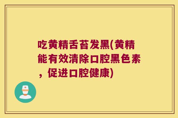 吃黄精舌苔发黑(黄精能有效清除口腔黑色素，促进口腔健康)