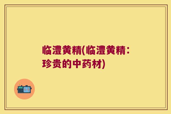 临澧黄精(临澧黄精：珍贵的材)