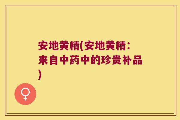 安地黄精(安地黄精:来自中的珍贵补品) 安地黄精(安地黄精:来自中的珍贵补品)