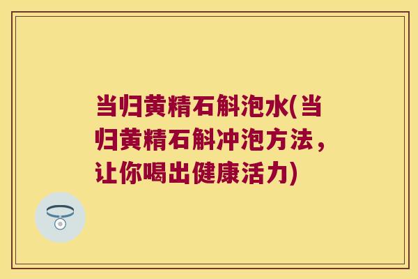 当归黄精石斛泡水(当归黄精石斛冲泡方法,让你喝出健康活力) 当归黄精石斛泡水(当归黄精石斛冲泡方法,让你喝出健康活力)