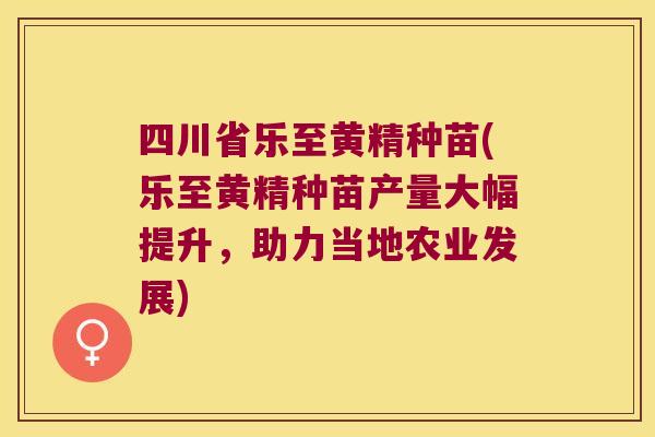 四川省乐至黄精种苗(乐至黄精种苗产量大幅提升，助力当地农业发展)