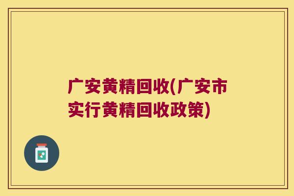 广安黄精回收(广安市实行黄精回收政策)