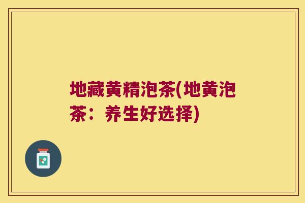 地藏黄精泡茶(地黄泡茶:养生好选择) 地藏黄精泡茶(地黄泡茶:养生好选择)
