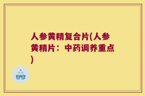 人参黄精复合片(人参黄精片：调养重点)