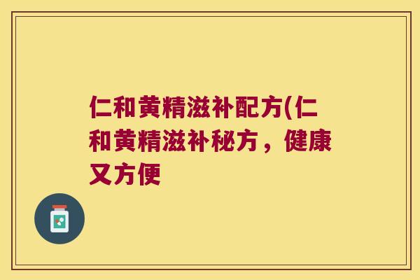 仁和黄精滋补配方(仁和黄精滋补秘方,健康又方便 仁和黄精滋补配方(仁和黄精滋补秘方,健康又方便