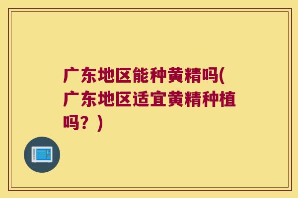 广东地区能种黄精吗(广东地区适宜黄精种植吗?) 广东地区能种黄精吗(广东地区适宜黄精种植吗?)
