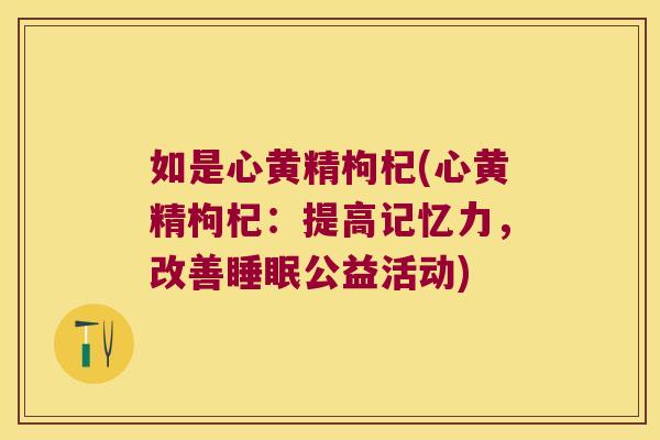 如是心黄精枸杞(心黄精枸杞：提高记忆力，改善公益活动)