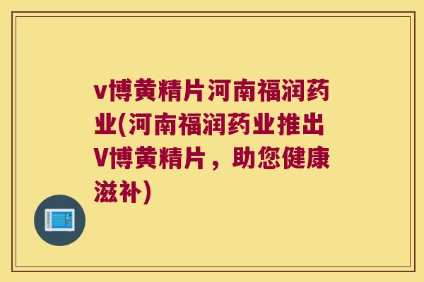 v博黄精片河南福润药业(河南福润药业推出V博黄精片,助您健康滋补) v博黄精片河南福润药业(河南福润药业推出V博黄精片,助您健康滋补)