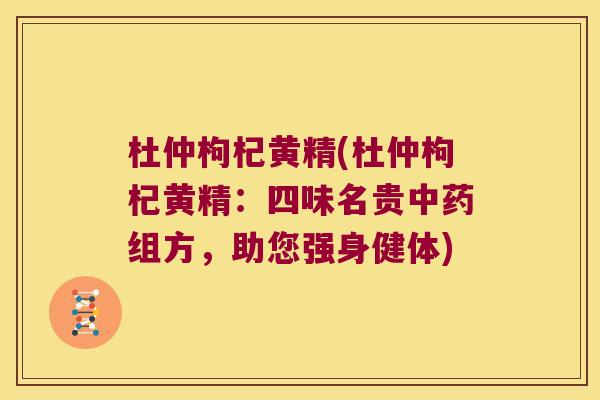 杜仲枸杞黄精(杜仲枸杞黄精:四味名贵组方,助您强身健体) 杜仲枸杞黄精(杜仲枸杞黄精:四味名贵组方,助您强身健体)