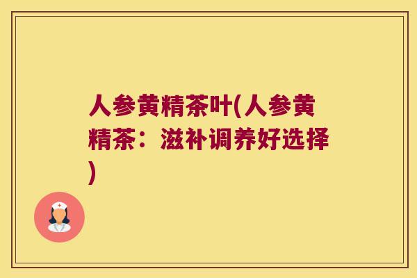 人参黄精茶叶(人参黄精茶：滋补调养好选择)