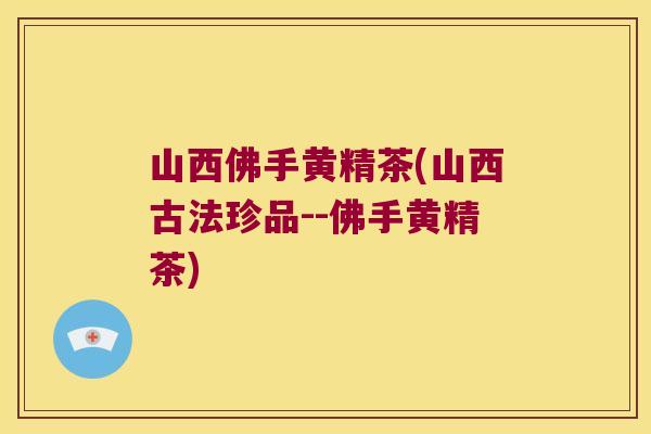 山西佛手黄精茶(山西古法珍品--佛手黄精茶)