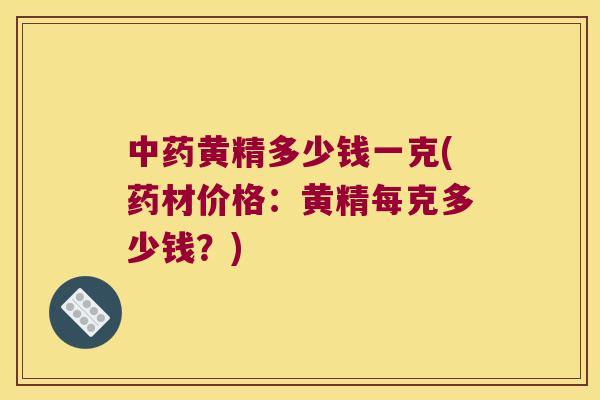 黄精多少钱一克(药材价格:黄精每克多少钱?) 黄精多少钱一克(药材价格:黄精每克多少钱?)