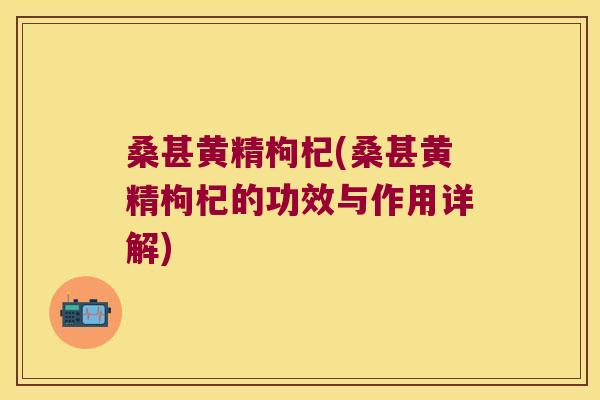 桑甚黄精枸杞(桑甚黄精枸杞的功效与作用详解) 桑甚黄精枸杞(桑甚黄精枸杞的功效与作用详解)
