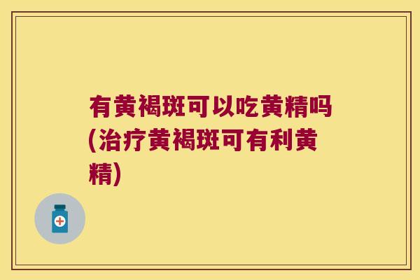 有黄褐斑可以吃黄精吗(黄褐斑可有利黄精) 有黄褐斑可以吃黄精吗(黄褐斑可有利黄精)