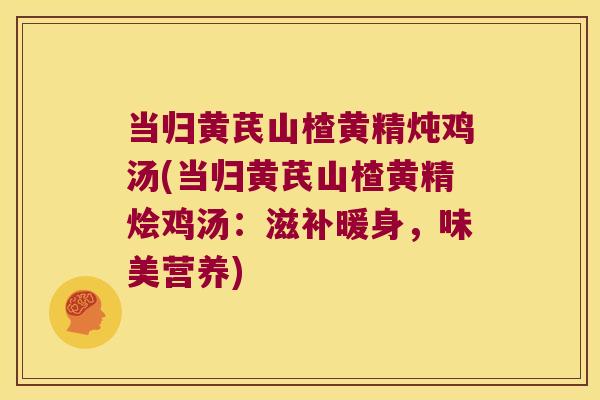当归黄芪山楂黄精炖鸡汤(当归黄芪山楂黄精烩鸡汤：滋补暖身，味美营养)