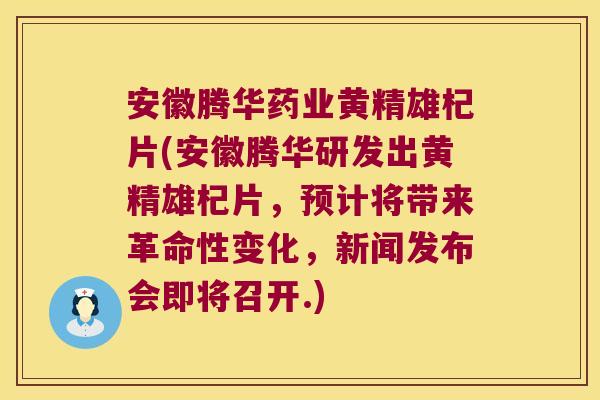 安徽腾华药业黄精雄杞片(安徽腾华研发出黄精雄杞片，预计将带来革命性变化，新闻发布会即将召开.)