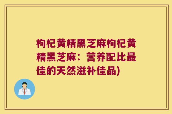 枸杞黄精黑芝麻枸杞黄精黑芝麻：营养配比佳的天然滋补佳品)