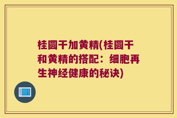 桂圆干加黄精(桂圆干和黄精的搭配:细胞再生健康的秘诀) 桂圆干加黄精(桂圆干和黄精的搭配:细胞再生健康的秘诀)