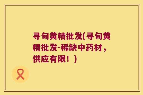寻甸黄精批发(寻甸黄精批发-稀缺材,供应有限!) 寻甸黄精批发(寻甸黄精批发-稀缺材,供应有限!)
