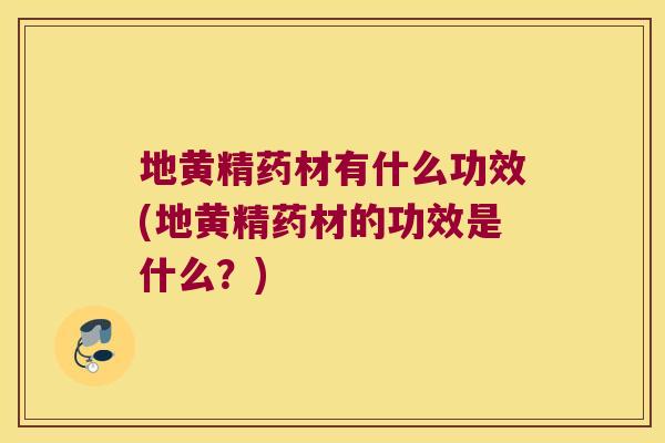 地黄精药材有什么功效(地黄精药材的功效是什么？)