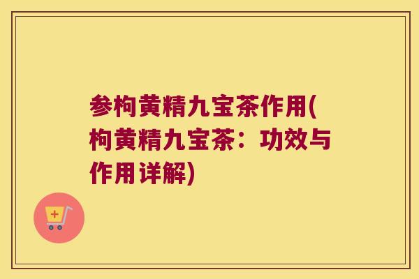 参枸黄精九宝茶作用(枸黄精九宝茶:功效与作用详解) 参枸黄精九宝茶作用(枸黄精九宝茶:功效与作用详解)