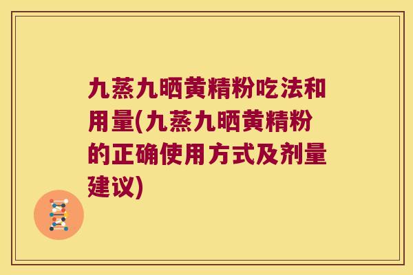 九蒸九晒黄精粉吃法和用量(九蒸九晒黄精粉的正确使用方式及剂量建议)