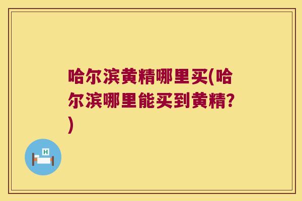 哈尔滨黄精哪里买(哈尔滨哪里能买到黄精？)