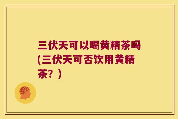 三伏天可以喝黄精茶吗(三伏天可否饮用黄精茶?) 三伏天可以喝黄精茶吗(三伏天可否饮用黄精茶?)