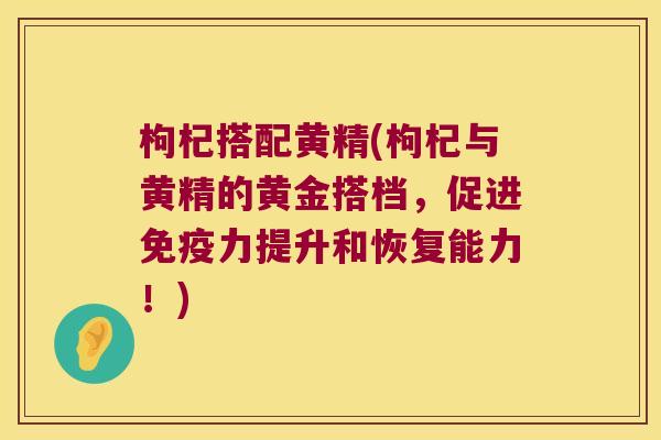 枸杞搭配黄精(枸杞与黄精的黄金搭档，促进力提升和恢复能力！)