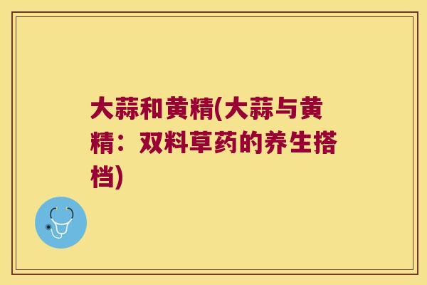 大蒜和黄精(大蒜与黄精：双料草药的养生搭档)