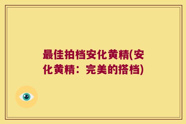佳拍档安化黄精(安化黄精:完美的搭档) 佳拍档安化黄精(安化黄精:完美的搭档)