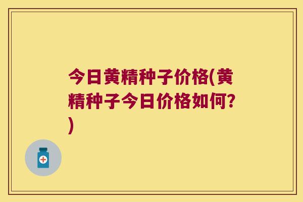 今日黄精种子价格(黄精种子今日价格如何？)