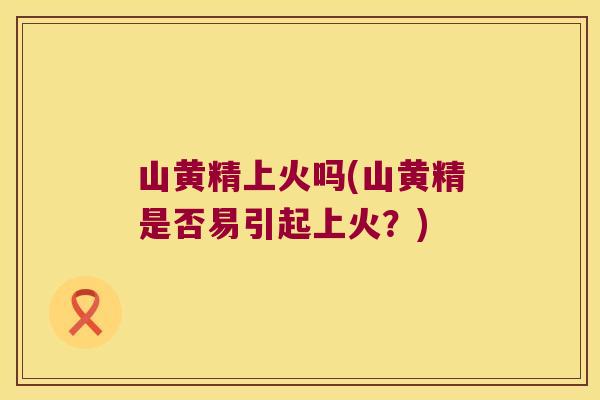 山黄精上火吗(山黄精是否易引起上火？)
