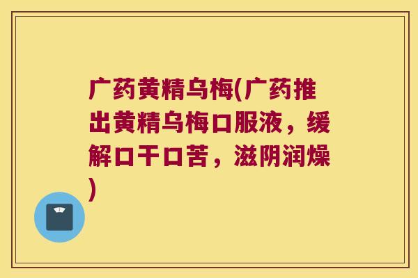 广药黄精乌梅(广药推出黄精乌梅口服液,缓解口干口苦,滋阴润燥) 广药黄精乌梅(广药推出黄精乌梅口服液,缓解口干口苦,滋阴润燥)