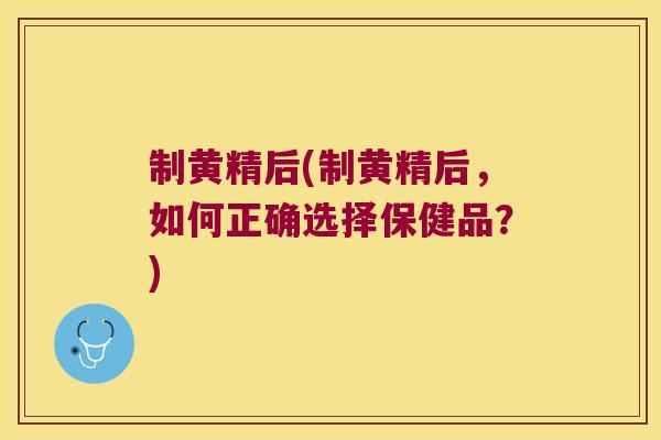 制黄精后(制黄精后，如何正确选择保健品？)