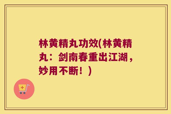 林黄精丸功效(林黄精丸：剑南春重出江湖，妙用不断！)