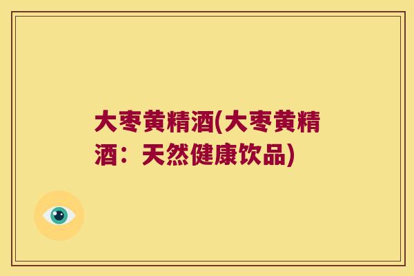 大枣黄精酒(大枣黄精酒:天然健康饮品) 大枣黄精酒(大枣黄精酒:天然健康饮品)