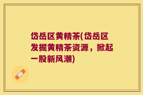 岱岳区黄精茶(岱岳区发掘黄精茶资源,掀起一股新风潮) 岱岳区黄精茶(岱岳区发掘黄精茶资源,掀起一股新风潮)