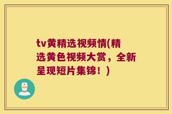 tv黄精选视频情(精选黄色视频大赏，全新呈现短片集锦！)