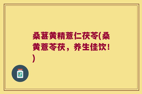 桑葚黄精薏仁茯苓(桑黄薏苓茯，养生佳饮！)