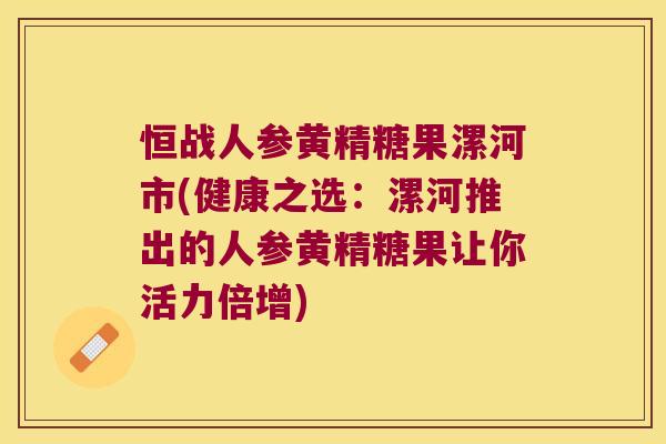 恒战人参黄精糖果漯河市(健康之选:漯河推出的人参黄精糖果让你活力倍增) 恒战人参黄精糖果漯河市(健康之选:漯河推出的人参黄精糖果让你活力倍增)