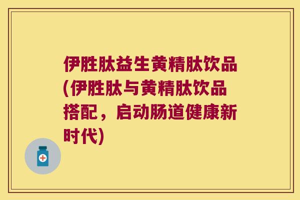 伊胜肽益生黄精肽饮品(伊胜肽与黄精肽饮品搭配,启动肠道健康新时代) 伊胜肽益生黄精肽饮品(伊胜肽与黄精肽饮品搭配,启动肠道健康新时代)