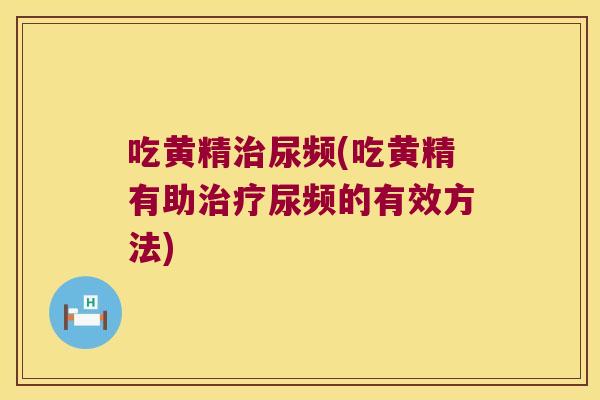 吃黄精尿频(吃黄精有助尿频的有效方法) 吃黄精尿频(吃黄精有助尿频的有效方法)