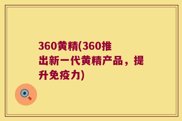 360黄精(360推出新一代黄精产品,提升力) 360黄精(360推出新一代黄精产品,提升力)