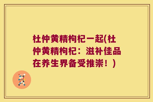杜仲黄精枸杞一起(杜仲黄精枸杞：滋补佳品在养生界备受推崇！)