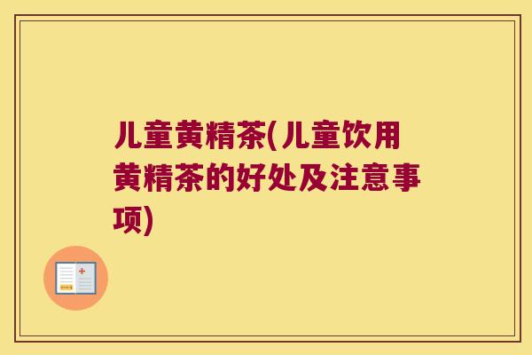 儿童黄精茶(儿童饮用黄精茶的好处及注意事项)