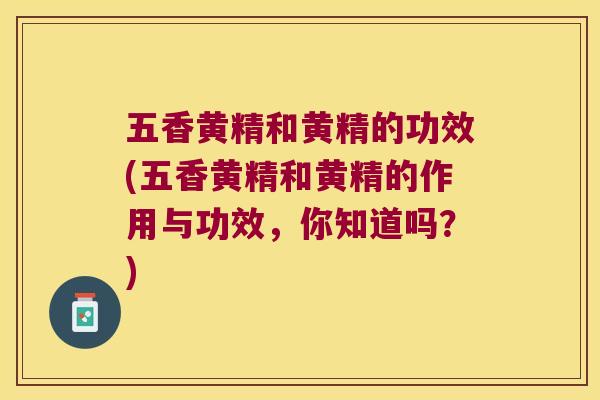 五香黄精和黄精的功效(五香黄精和黄精的作用与功效，你知道吗？)