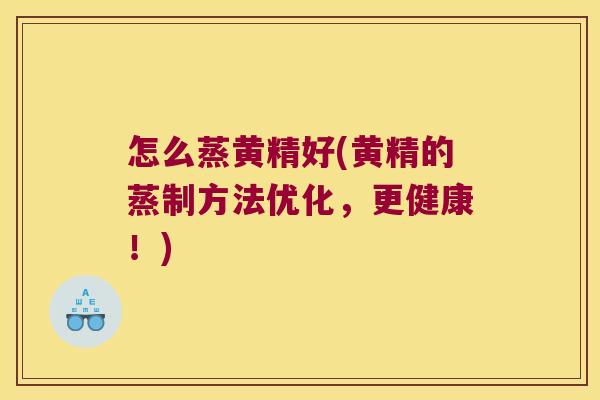 怎么蒸黄精好(黄精的蒸制方法优化,更健康!) 怎么蒸黄精好(黄精的蒸制方法优化,更健康!)