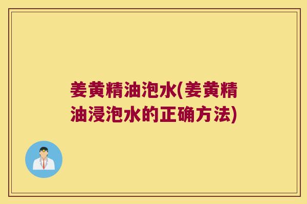 姜黄精油泡水(姜黄精油浸泡水的正确方法)