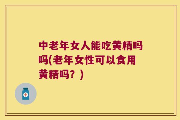中老年女人能吃黄精吗吗(老年女性可以食用黄精吗？)